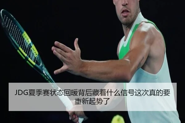 JDG夏季赛状态回暖背后藏着什么信号这次真的要重新起势了