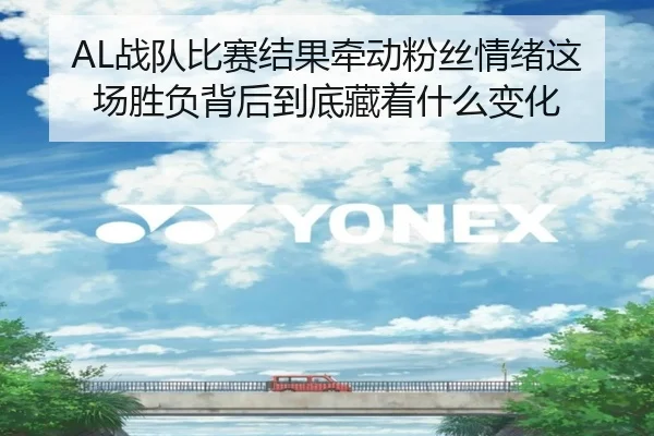 AL战队比赛结果牵动粉丝情绪这场胜负背后到底藏着什么变化