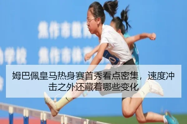 姆巴佩皇马热身赛首秀看点密集，速度冲击之外还藏着哪些变化 - douyu tiyu