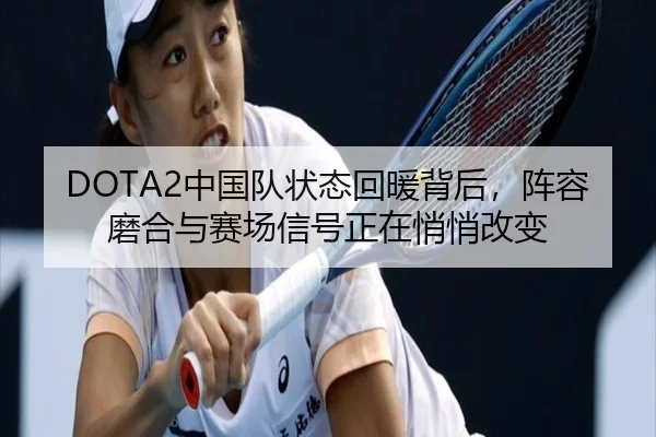 DOTA2中国队状态回暖背后，阵容磨合与赛场信号正在悄悄改变 - douyu tiyu